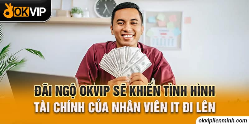 Đãi ngộ OKVIP sẽ khiến tình hình tài chính của nhân viên IT đi lên