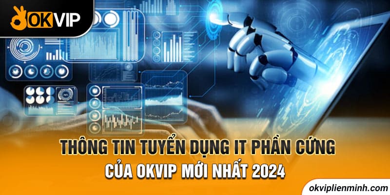 Thông tin tuyển dụng IT phần cứng của OKVIP mới nhất 2024