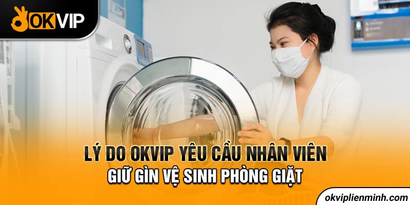 Lý do OKVIP yêu cầu nhân viên giữ gìn vệ sinh phòng giặt