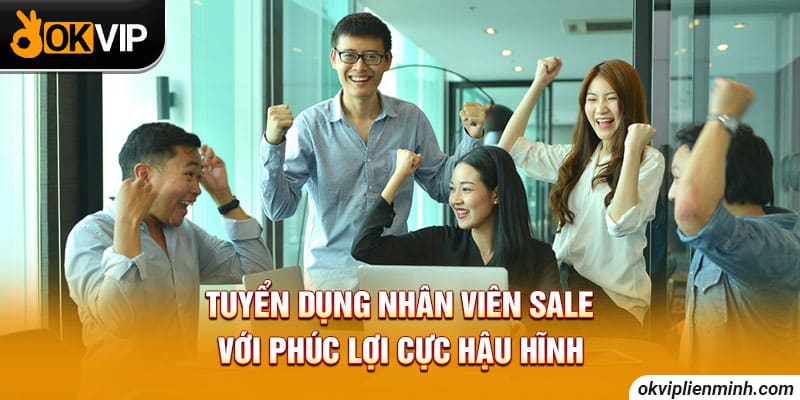 Tuyển dụng nhân viên Sale với phúc lợi cực hậu hĩnh